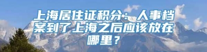 上海居住证积分：人事档案到了上海之后应该放在哪里？