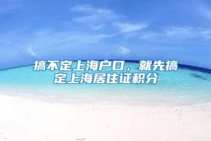 搞不定上海户口，就先搞定上海居住证积分