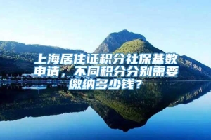 上海居住证积分社保基数申请，不同积分分别需要缴纳多少钱？