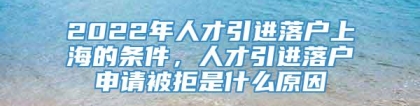 2022年人才引进落户上海的条件，人才引进落户申请被拒是什么原因