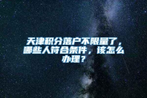 天津积分落户不限量了，哪些人符合条件，该怎么办理？