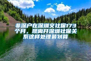 非深户在深圳交社保173个月，现离开深圳社保关系这样处理最划算