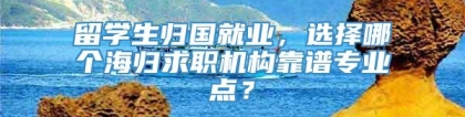 留学生归国就业，选择哪个海归求职机构靠谱专业点？