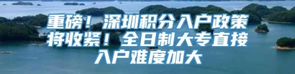 重磅！深圳积分入户政策将收紧！全日制大专直接入户难度加大