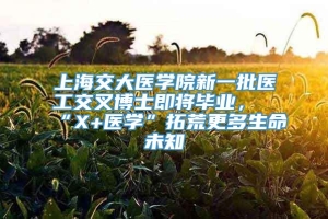 上海交大医学院新一批医工交叉博士即将毕业，“X+医学”拓荒更多生命未知