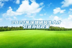 2022年深圳研究生人才引进补贴政策