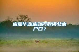 应届毕业生如何取得北京户口？