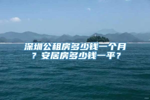 深圳公租房多少钱一个月？安居房多少钱一平？