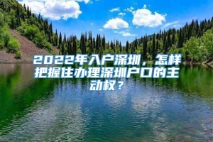 2022年入户深圳，怎样把握住办理深圳户口的主动权？