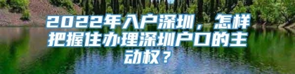 2022年入户深圳，怎样把握住办理深圳户口的主动权？