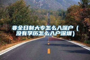 非全日制大专怎么入深户（没有学历怎么入户深圳）