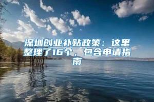 深圳创业补贴政策：这里整理了16个，包含申请指南