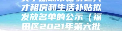 关于深圳市新引进人才租房和生活补贴拟发放名单的公示（福田区2021年第六批次）