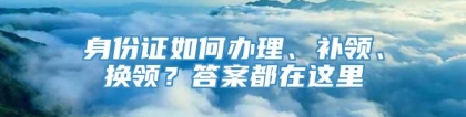 身份证如何办理、补领、换领？答案都在这里