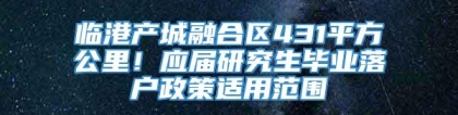 临港产城融合区431平方公里！应届研究生毕业落户政策适用范围