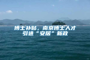 博士补贴，南京博士人才引进“安居”新政