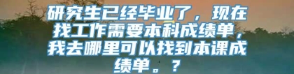 研究生已经毕业了，现在找工作需要本科成绩单，我去哪里可以找到本课成绩单。？