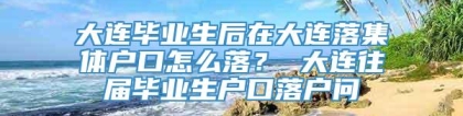 大连毕业生后在大连落集体户口怎么落？ 大连往届毕业生户口落户问