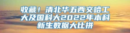 收藏！清北华五西交哈工大及国科大2022年本科新生数据大比拼