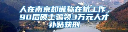 人在南京却谎称在杭工作，90后硕士骗领3万元人才补贴获刑