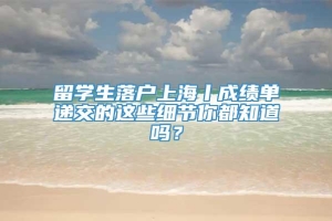 留学生落户上海丨成绩单递交的这些细节你都知道吗？