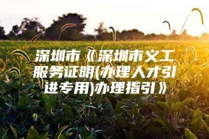 深圳市《深圳市义工服务证明(办理人才引进专用)办理指引》