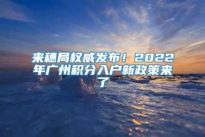 来穗局权威发布！2022年广州积分入户新政策来了