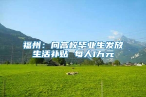 福州：向高校毕业生发放生活补贴 每人1万元