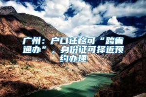 广州：户口迁移可“跨省通办”，身份证可择近预约办理