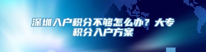 深圳入户积分不够怎么办？大专积分入户方案