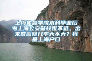 上海体育学院本科毕业后考上海公安警校难不难、出来做警察几率大不大？我是上海户口