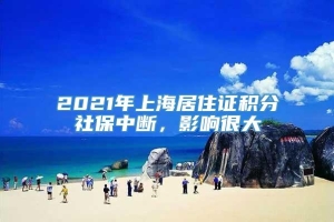 2021年上海居住证积分社保中断，影响很大