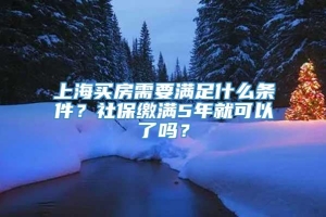 上海买房需要满足什么条件？社保缴满5年就可以了吗？