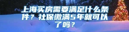 上海买房需要满足什么条件？社保缴满5年就可以了吗？