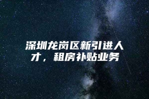 深圳龙岗区新引进人才，租房补贴业务