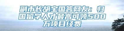 副市长胡宝国答网友：归国留学人才最高可领500万项目经费