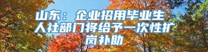 山东：企业招用毕业生 人社部门将给予一次性扩岗补助