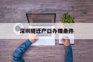 深圳随迁户口办理条件(办理深圳户口随迁要什么条件)