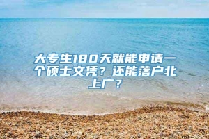 大专生180天就能申请一个硕士文凭？还能落户北上广？