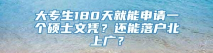 大专生180天就能申请一个硕士文凭？还能落户北上广？