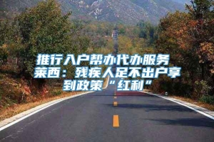 推行入户帮办代办服务 莱西：残疾人足不出户享到政策“红利”