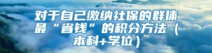 对于自己缴纳社保的群体最“省钱”的积分方法（本科+学位）