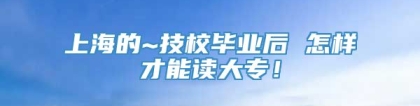 上海的~技校毕业后 怎样才能读大专！