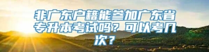 非广东户籍能参加广东省专升本考试吗？可以考几次？