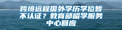 跨境远程国外学历学位暂不认证？教育部留学服务中心回应