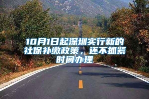 10月1日起深圳实行新的社保补缴政策，还不抓紧时间办理