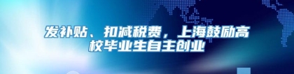 发补贴、扣减税费，上海鼓励高校毕业生自主创业