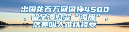 出国花百万回国挣4500，留学海归变“海废”，落差叫人难以接受