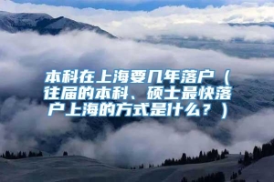 本科在上海要几年落户（往届的本科、硕士最快落户上海的方式是什么？）