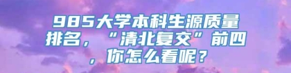 985大学本科生源质量排名，“清北复交”前四，你怎么看呢？